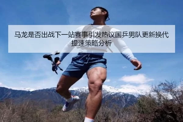 马龙是否出战下一站赛事引发热议国乒男队更新换代提速策略分析